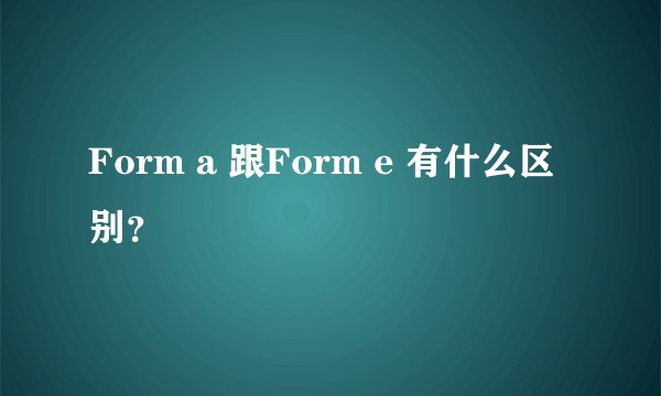 Form a 跟Form e 有什么区别？