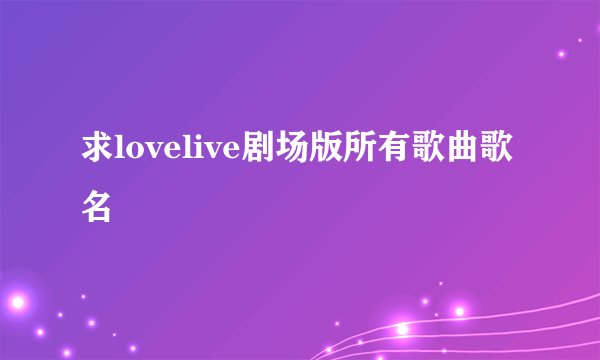 求lovelive剧场版所有歌曲歌名