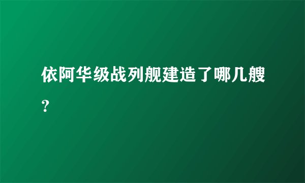 依阿华级战列舰建造了哪几艘？