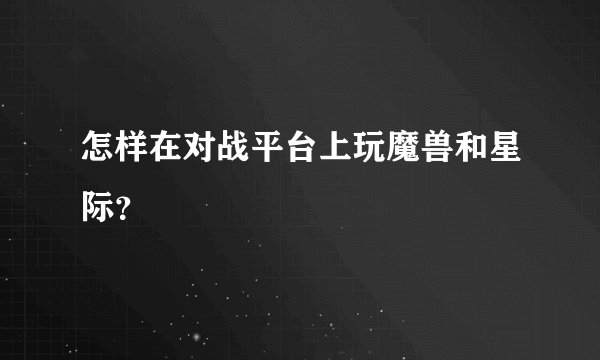 怎样在对战平台上玩魔兽和星际？
