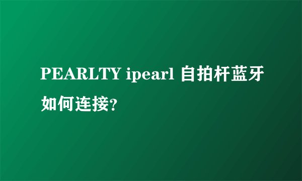 PEARLTY ipearl 自拍杆蓝牙如何连接？