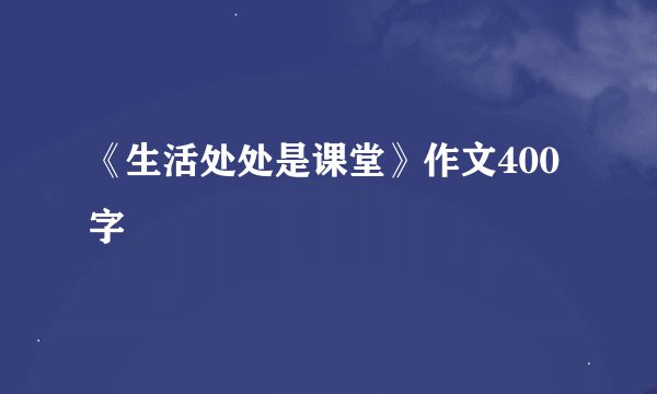 《生活处处是课堂》作文400字