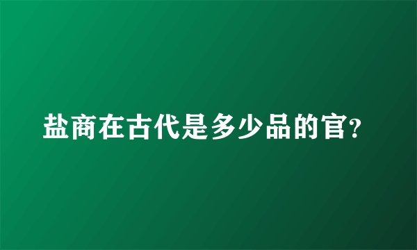 盐商在古代是多少品的官？