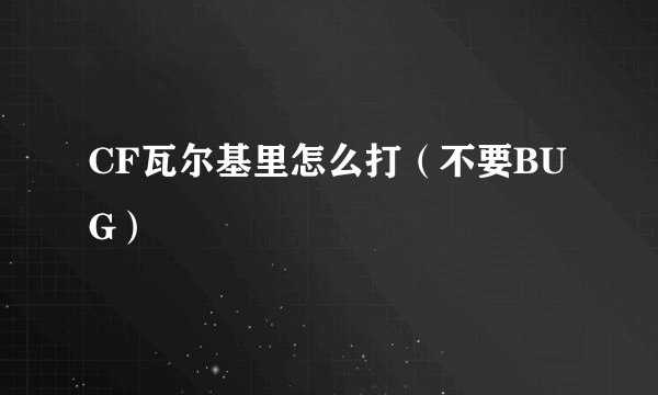 CF瓦尔基里怎么打（不要BUG）