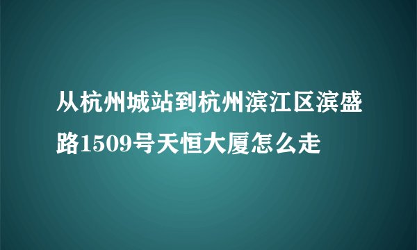 从杭州城站到杭州滨江区滨盛路1509号天恒大厦怎么走