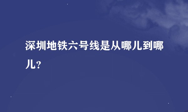 深圳地铁六号线是从哪儿到哪儿？