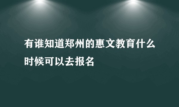 有谁知道郑州的惠文教育什么时候可以去报名