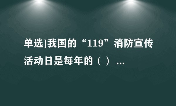 单选]我国的“119”消防宣传活动日是每年的（） 选项： A、11月9日B、1月19日C、9月