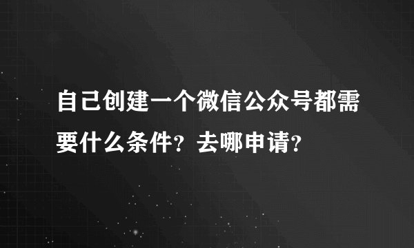 自己创建一个微信公众号都需要什么条件？去哪申请？