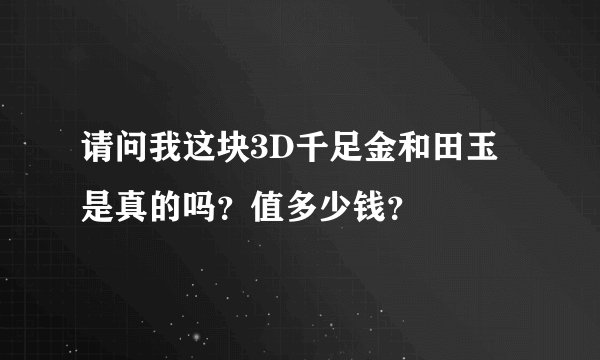 请问我这块3D千足金和田玉是真的吗？值多少钱？