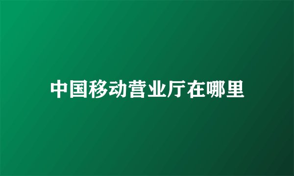 中国移动营业厅在哪里