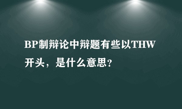 BP制辩论中辩题有些以THW开头，是什么意思？
