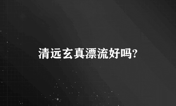 清远玄真漂流好吗?