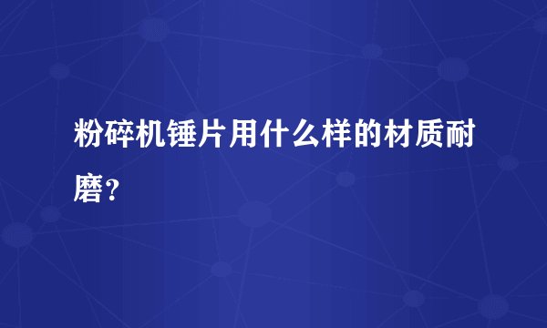 粉碎机锤片用什么样的材质耐磨？