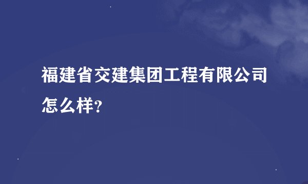 福建省交建集团工程有限公司怎么样？