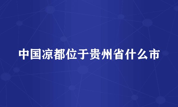 中国凉都位于贵州省什么市