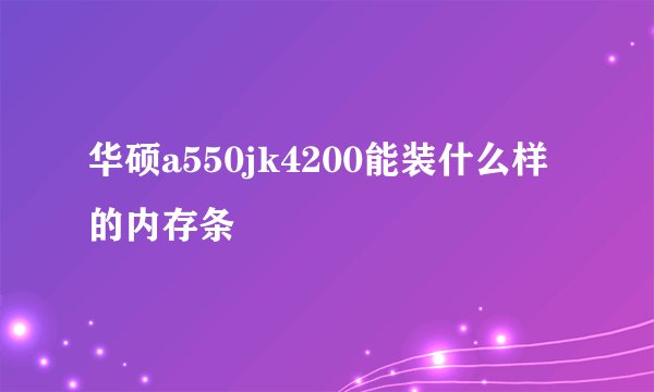 华硕a550jk4200能装什么样的内存条
