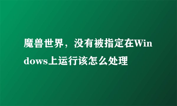 魔兽世界，没有被指定在Windows上运行该怎么处理