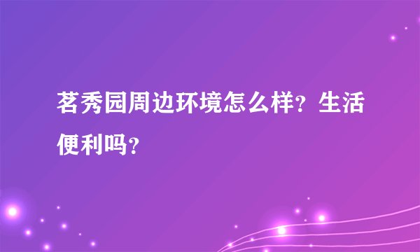 茗秀园周边环境怎么样？生活便利吗？