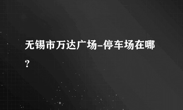 无锡市万达广场-停车场在哪 ？