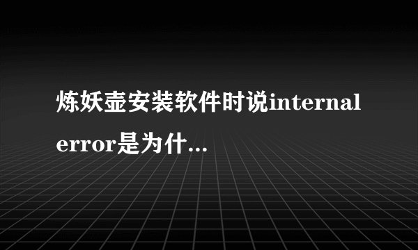 炼妖壶安装软件时说internalerror是为什么?怎么解决啊?