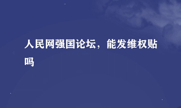 人民网强国论坛，能发维权贴吗