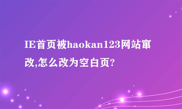 IE首页被haokan123网站窜改,怎么改为空白页?