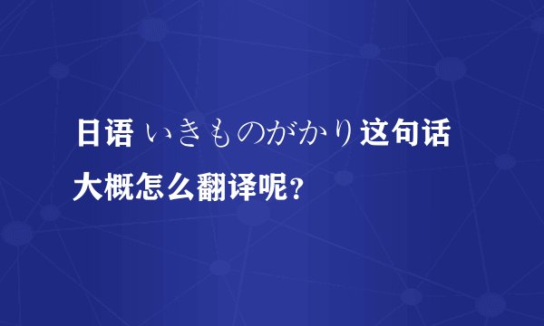 日语 いきものがかり这句话大概怎么翻译呢？