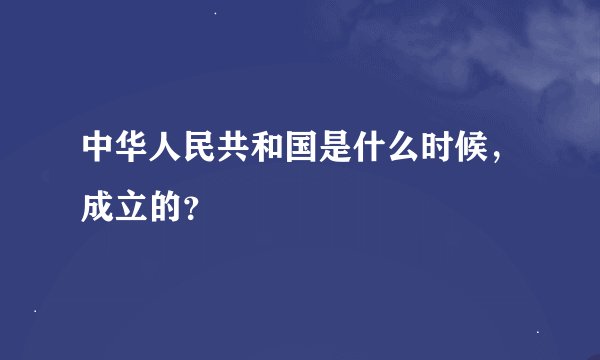 中华人民共和国是什么时候，成立的？