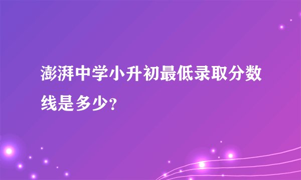 澎湃中学小升初最低录取分数线是多少？