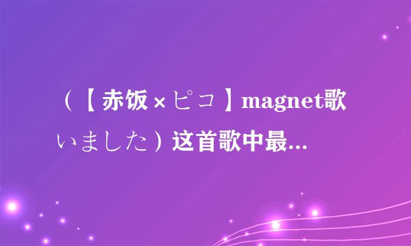 （【赤饭×ピコ】magnet歌いました）这首歌中最后一段的歌词的罗马音和日文