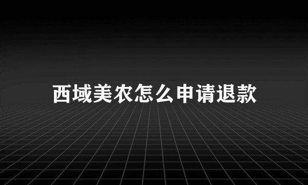 西域美农怎么申请退款