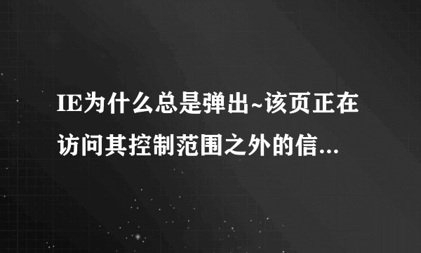 IE为什么总是弹出~该页正在访问其控制范围之外的信息。这可能导致安全风险，是否继续？