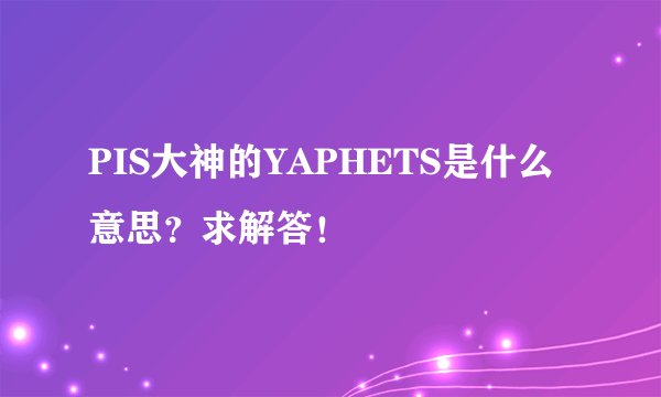 PIS大神的YAPHETS是什么意思？求解答！