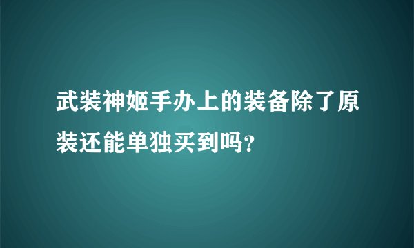 武装神姬手办上的装备除了原装还能单独买到吗？