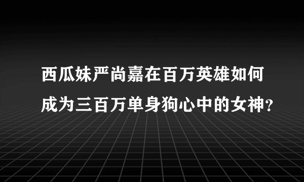 西瓜妹严尚嘉在百万英雄如何成为三百万单身狗心中的女神？