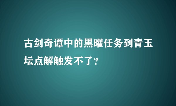 古剑奇谭中的黑曜任务到青玉坛点解触发不了？