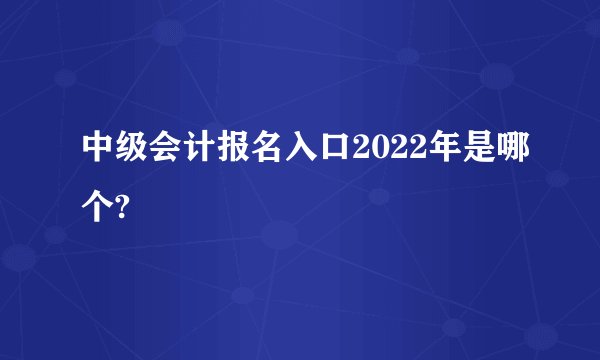 中级会计报名入口2022年是哪个?