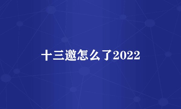 十三邀怎么了2022