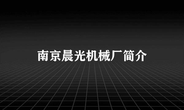 南京晨光机械厂简介