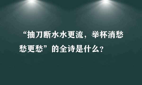 “抽刀断水水更流，举杯消愁愁更愁”的全诗是什么？
