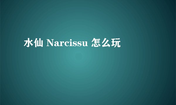 水仙 Narcissu 怎么玩