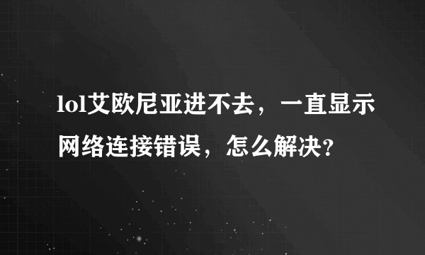 lol艾欧尼亚进不去，一直显示网络连接错误，怎么解决？