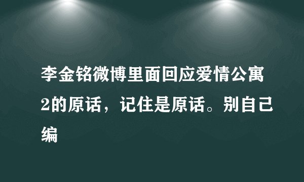 李金铭微博里面回应爱情公寓2的原话，记住是原话。别自己编
