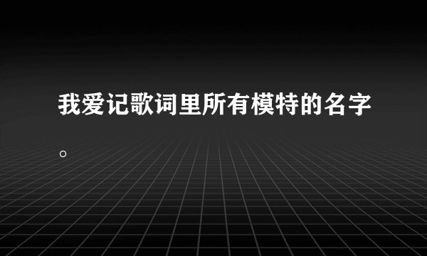 我爱记歌词里所有模特的名字。
