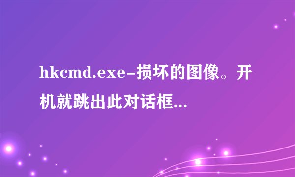 hkcmd.exe-损坏的图像。开机就跳出此对话框，如何解决