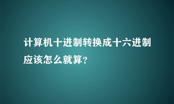 计算机十进制转换成十六进制应该怎么就算？