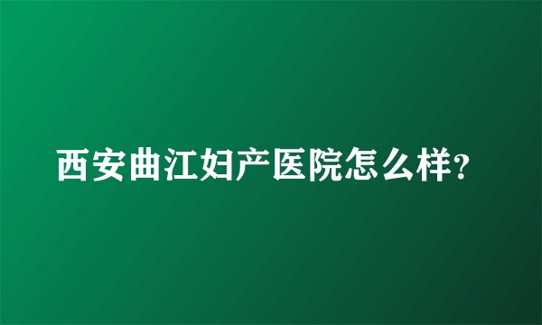 西安曲江妇产医院怎么样？