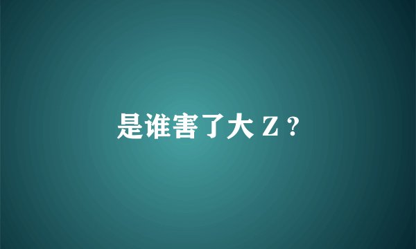 是谁害了大 Z ?