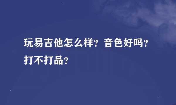 玩易吉他怎么样？音色好吗？打不打品？
